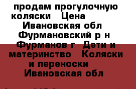  продам прогулочную коляски › Цена ­ 3 000 - Ивановская обл., Фурмановский р-н, Фурманов г. Дети и материнство » Коляски и переноски   . Ивановская обл.